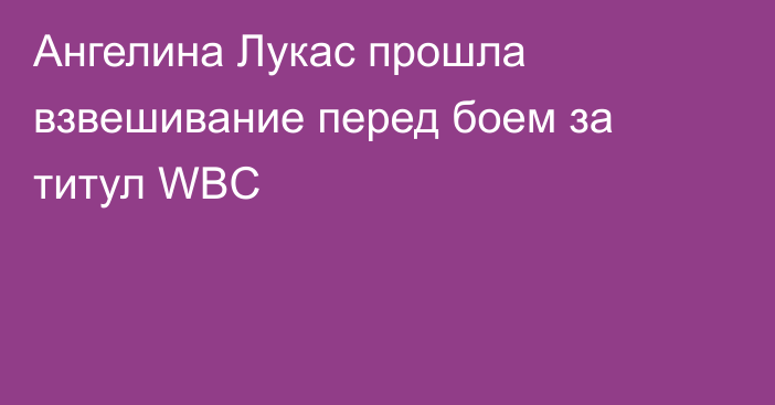 Ангелина Лукас прошла взвешивание перед боем за титул WBC