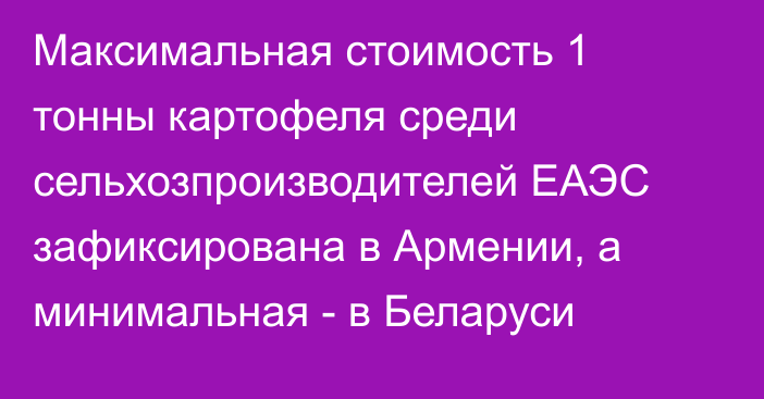 Максимальная стоимость 1 тонны картофеля среди сельхозпроизводителей ЕАЭС зафиксирована в Армении, а минимальная - в Беларуси