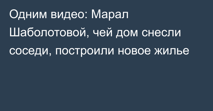 Одним видео: Марал Шаболотовой, чей дом снесли соседи, построили новое жилье