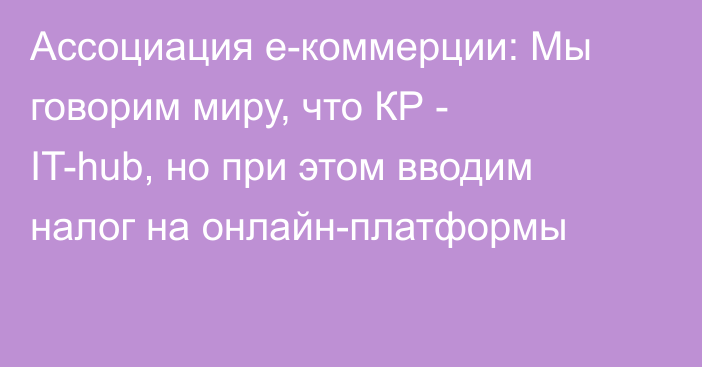 Ассоциация е-коммерции: Мы говорим миру, что КР - IT-hub, но при этом вводим налог на онлайн-платформы