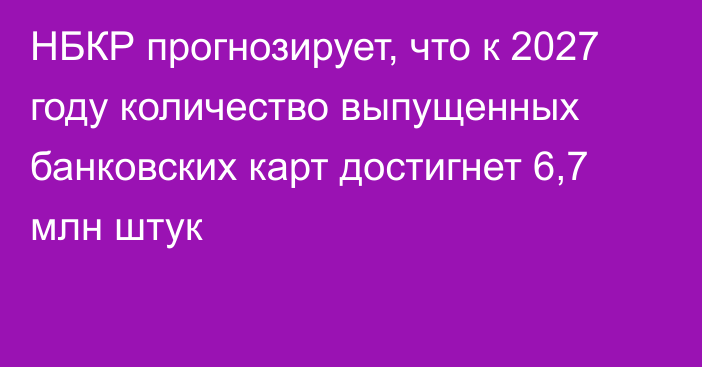 НБКР прогнозирует, что к 2027 году количество выпущенных банковских карт достигнет 6,7 млн штук