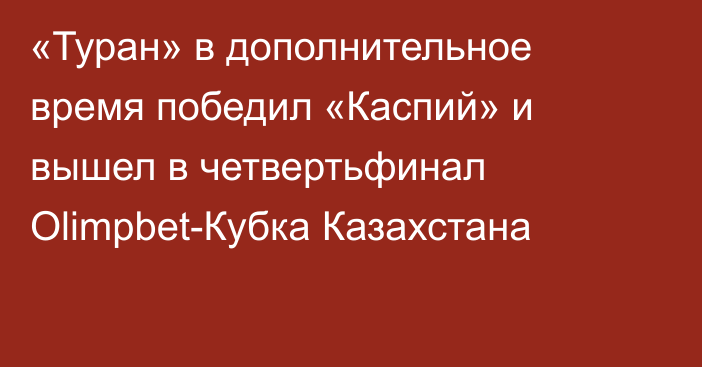 «Туран» в дополнительное время победил «Каспий» и вышел в четвертьфинал Olimpbet-Кубка Казахстана