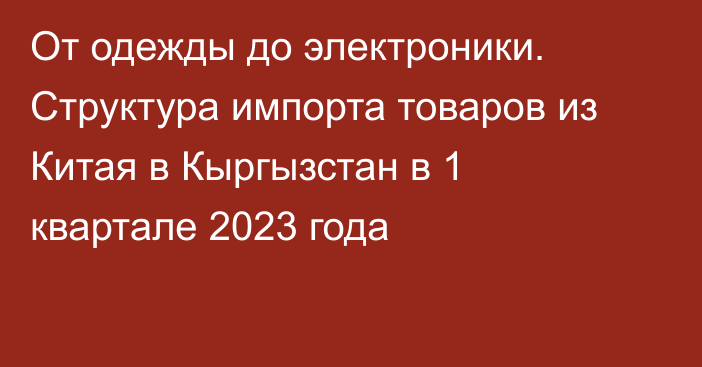 От одежды до электроники. Структура импорта товаров из Китая в Кыргызстан в 1 квартале 2023 года