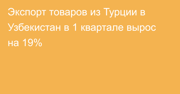 Экспорт товаров из Турции в Узбекистан в 1 квартале вырос на 19%