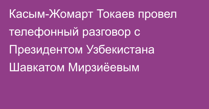 Касым-Жомарт Токаев провел телефонный разговор с Президентом Узбекистана Шавкатом Мирзиёевым