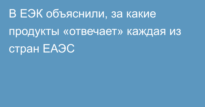 В ЕЭК объяснили, за какие продукты «отвечает» каждая из стран ЕАЭС