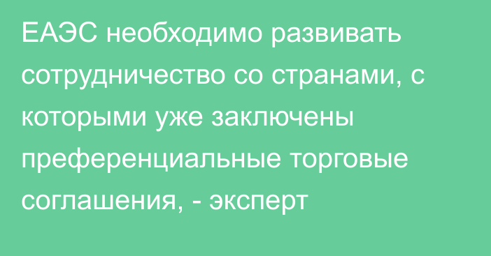 ЕАЭС необходимо развивать сотрудничество со странами, с которыми уже заключены преференциальные торговые соглашения, - эксперт