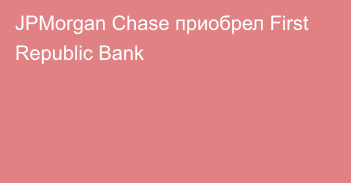 JPMorgan Chase приобрел First Republic Bank