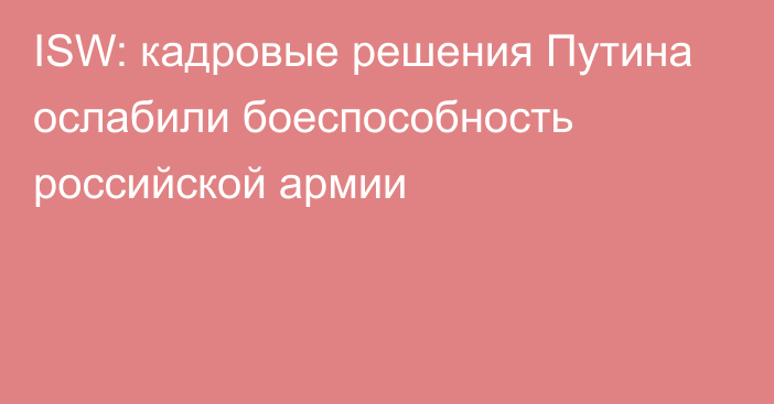 ISW: кадровые решения Путина ослабили боеспособность российской армии