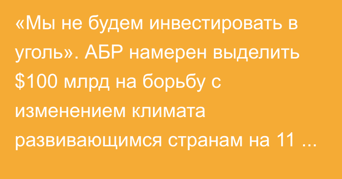 «Мы не будем инвестировать в уголь». АБР намерен выделить $100 млрд на борьбу с изменением климата развивающимся странам на 11 лет