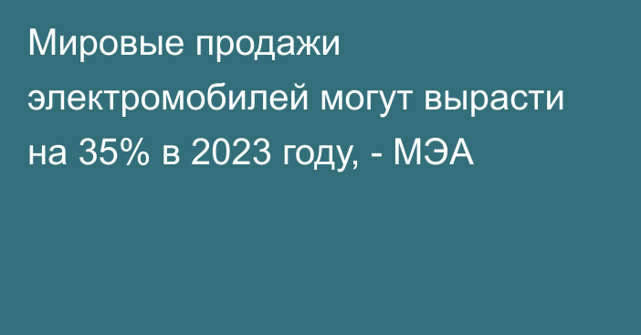 Мировые продажи электромобилей могут вырасти на 35% в 2023 году, - МЭА