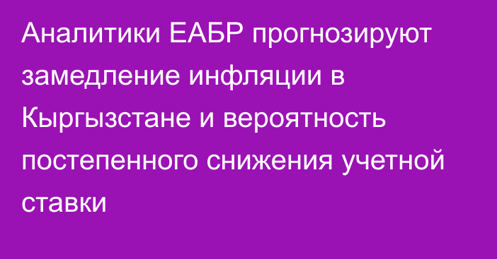 Аналитики ЕАБР прогнозируют замедление инфляции в Кыргызстане и вероятность постепенного снижения учетной ставки