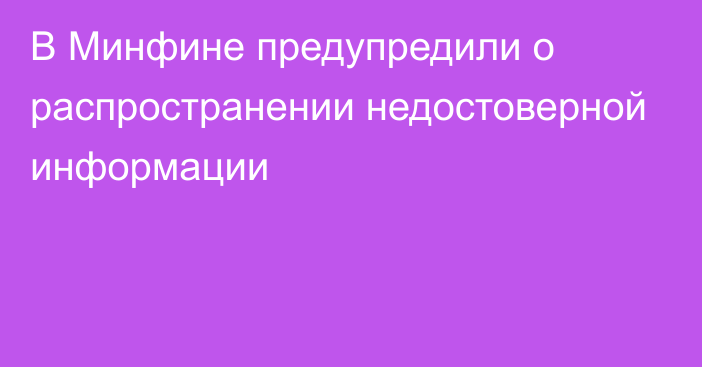 В Минфине предупредили о распространении недостоверной информации