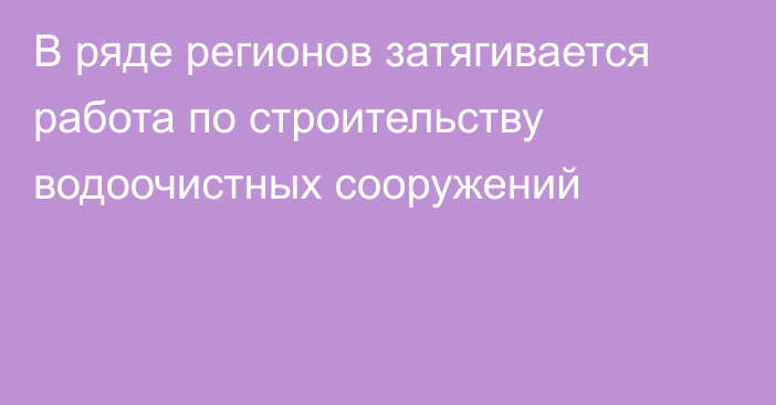 В ряде регионов затягивается работа по строительству водоочистных сооружений