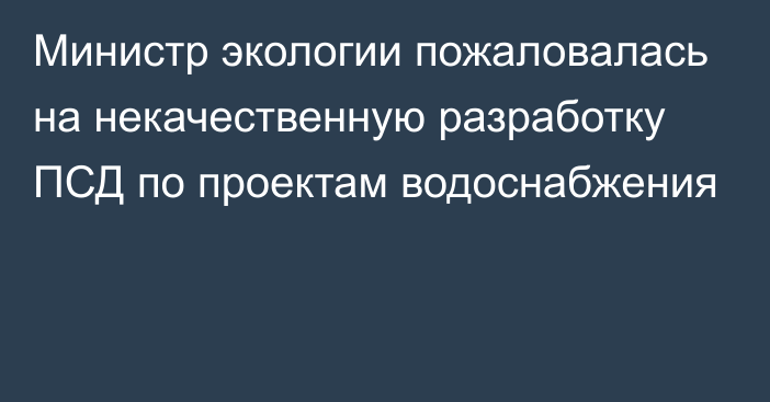 Министр экологии пожаловалась на некачественную разработку ПСД по проектам водоснабжения