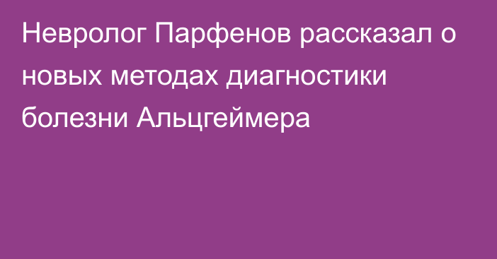 Невролог Парфенов рассказал о новых методах диагностики болезни Альцгеймера