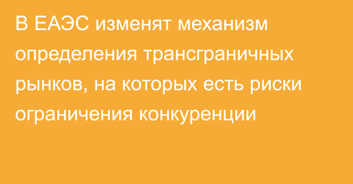 В ЕАЭС изменят механизм определения трансграничных рынков, на которых есть риски ограничения конкуренции