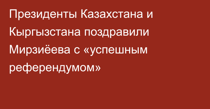 Президенты Казахстана и Кыргызстана поздравили Мирзиёева с «успешным референдумом»