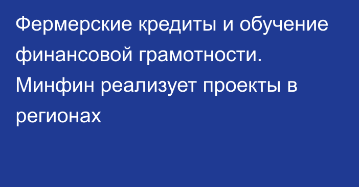 Фермерские кредиты и обучение финансовой грамотности. Минфин реализует проекты в регионах