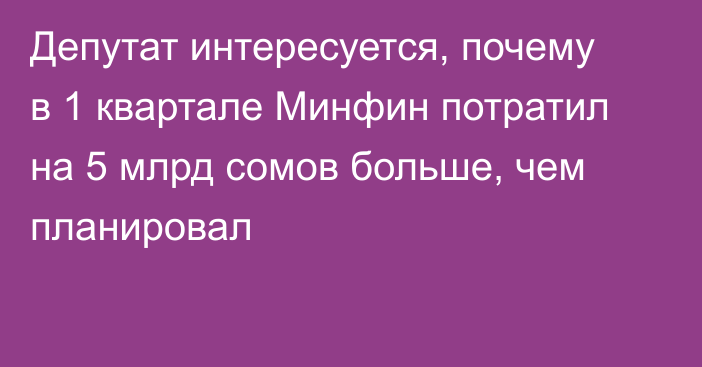 Депутат интересуется, почему в 1 квартале Минфин потратил на 5 млрд сомов больше, чем планировал