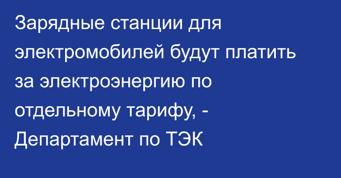 Зарядные станции для электромобилей будут платить за электроэнергию по отдельному тарифу, - Департамент по ТЭК 