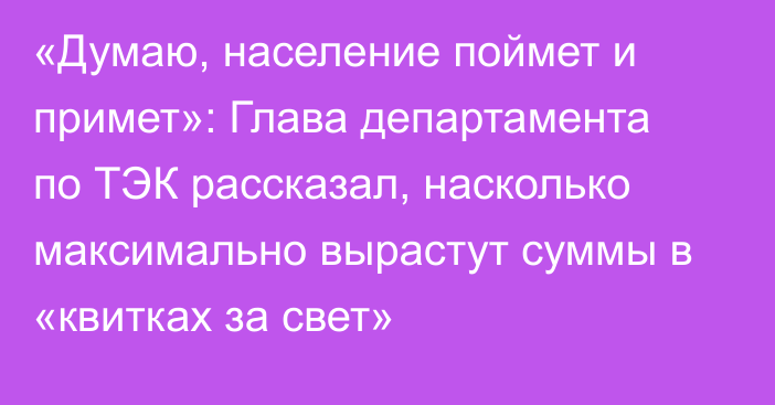 «Думаю, население поймет и примет»: Глава департамента по ТЭК рассказал, насколько максимально вырастут суммы в «квитках за свет»