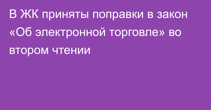 В ЖК приняты поправки в закон «Об электронной торговле» во втором чтении