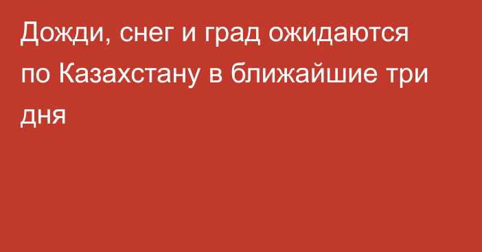 Дожди, снег и град ожидаются по Казахстану в ближайшие три дня