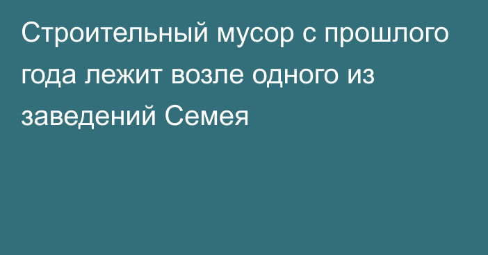 Строительный мусор с прошлого года лежит возле одного из заведений Семея