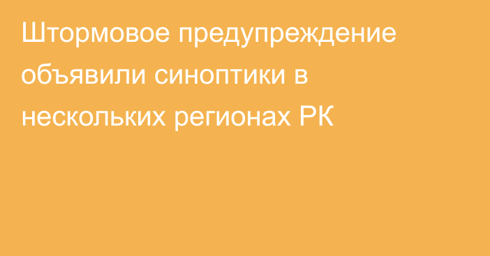 Штормовое предупреждение объявили синоптики в нескольких регионах РК