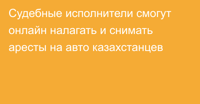 Судебные исполнители смогут онлайн налагать и снимать аресты на авто казахстанцев