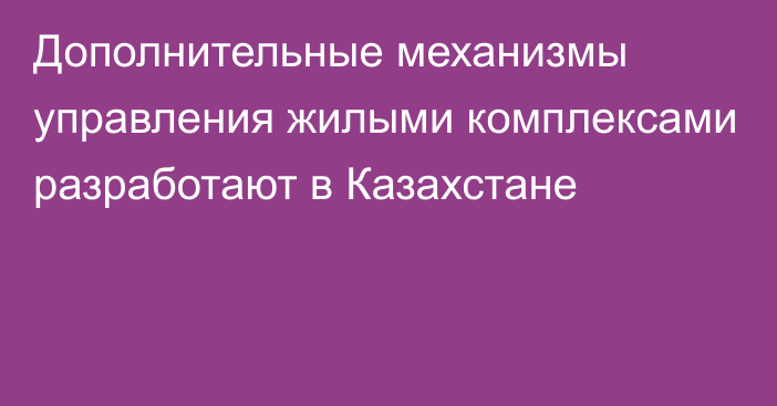 Дополнительные механизмы управления жилыми комплексами разработают в Казахстане