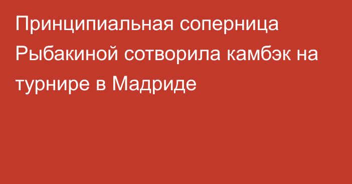 Принципиальная соперница Рыбакиной сотворила камбэк на турнире в Мадриде