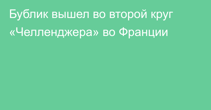 Бублик вышел во второй круг «Челленджера» во Франции