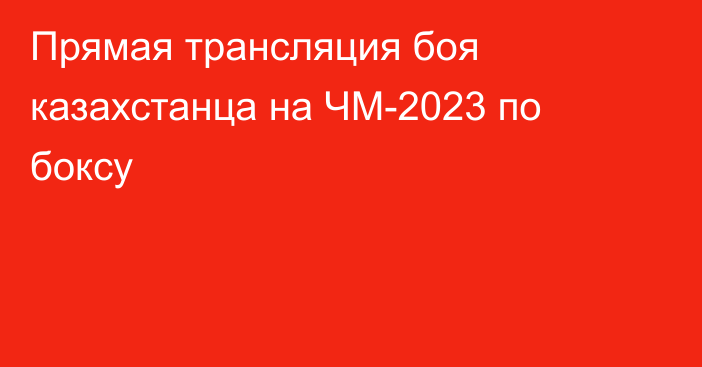 Прямая трансляция боя казахстанца на ЧМ-2023 по боксу