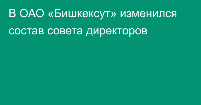 В ОАО «Бишкексут» изменился состав совета директоров