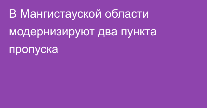 В Мангистауской области модернизируют два пункта пропуска