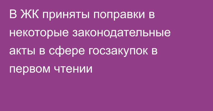 В ЖК приняты поправки в некоторые законодательные акты в сфере госзакупок в первом чтении