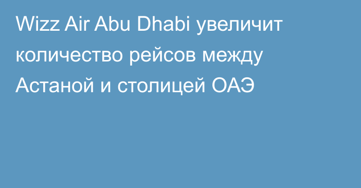 Wizz Air Abu Dhabi увеличит количество рейсов между Астаной и столицей ОАЭ