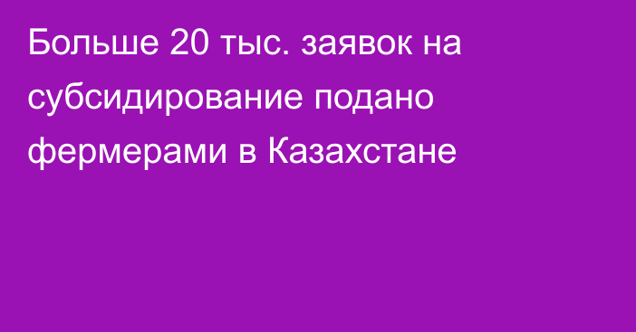 Больше 20 тыс. заявок на субсидирование подано фермерами в Казахстане