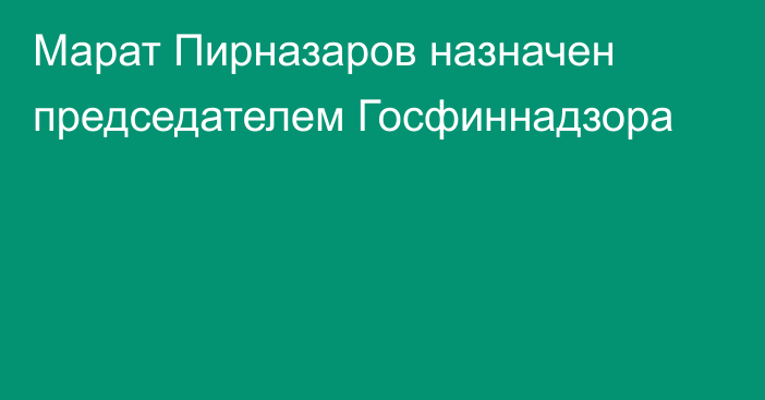 Марат Пирназаров назначен председателем Госфиннадзора