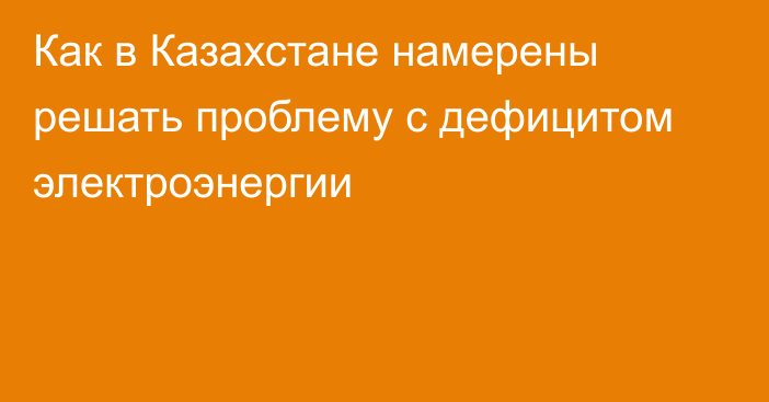 Как в Казахстане намерены решать проблему с дефицитом электроэнергии