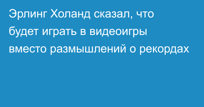 Эрлинг Холанд сказал, что будет играть в видеоигры вместо размышлений о рекордах