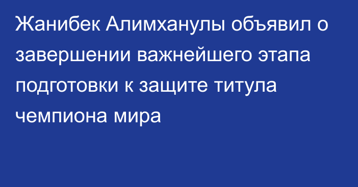 Жанибек Алимханулы объявил о завершении важнейшего этапа подготовки к защите титула чемпиона мира