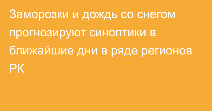 Заморозки и дождь со снегом прогнозируют синоптики в ближайшие дни в ряде регионов РК