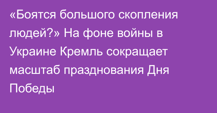 «Боятся большого скопления людей?» На фоне войны в Украине Кремль сокращает масштаб празднования Дня Победы