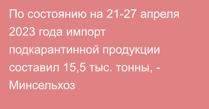 По состоянию на 21-27 апреля 2023 года импорт подкарантинной продукции составил 15,5 тыс. тонны, - Минсельхоз