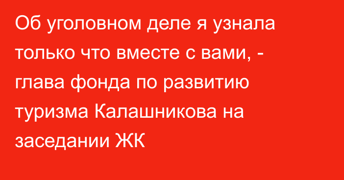 Об уголовном деле я узнала только что вместе с вами, - глава фонда по развитию туризма Калашникова на заседании ЖК