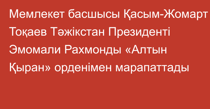 Мемлекет басшысы Қасым-Жомарт Тоқаев Тәжікстан Президенті Эмомали Рахмонды «Алтын Қыран» орденімен марапаттады