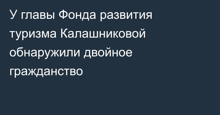 У главы Фонда развития туризма Калашниковой обнаружили двойное гражданство